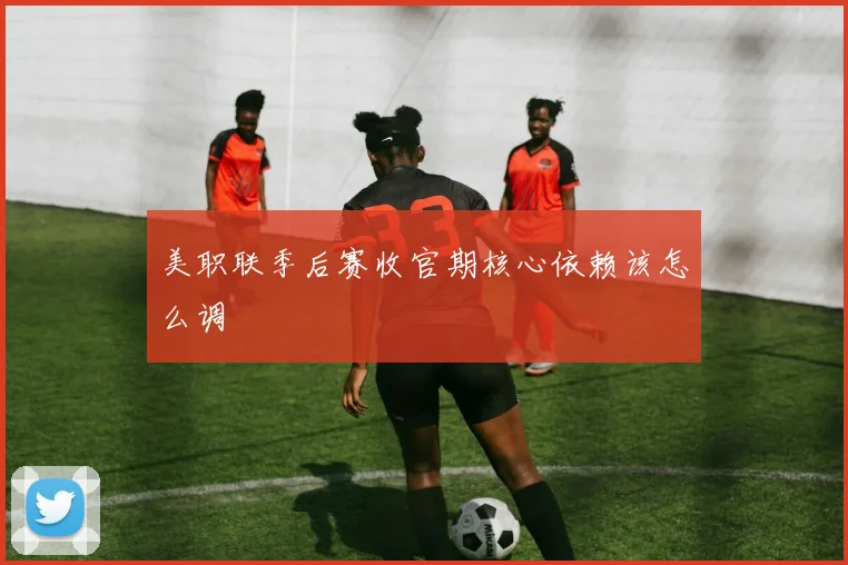 美职联季后赛收官期核心依赖该怎么调