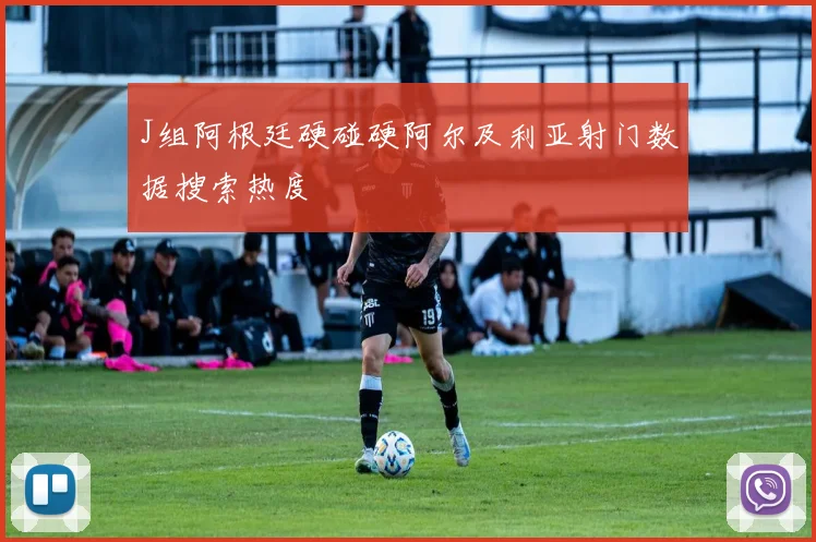 J组阿根廷硬碰硬阿尔及利亚射门数据搜索热度