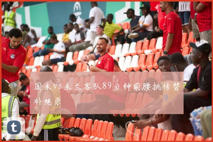 国米vs米兰客队89分钟前腰挑传替补绝杀