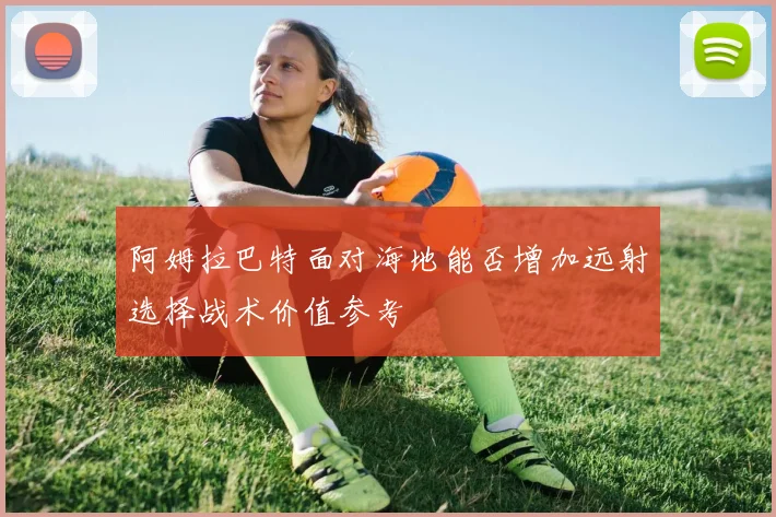 阿姆拉巴特面对海地能否增加远射选择战术价值参考