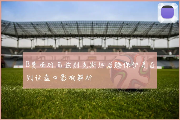 B费面对乌兹别克斯坦后腰保护是否到位盘口影响解析