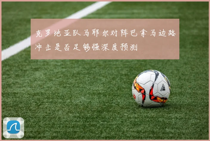 克罗地亚队马耶尔对阵巴拿马边路冲击是否足够强深度预测