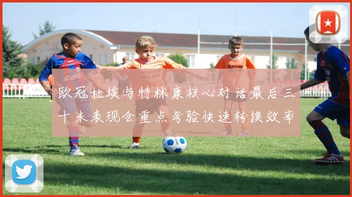 欧冠杜埃与特林康核心对话最后三十米表现会重点考验快速转换效率