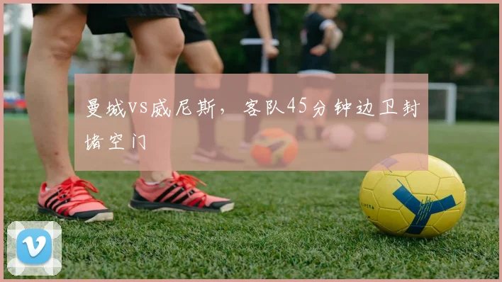 曼城vs威尼斯，客队45分钟边卫封堵空门