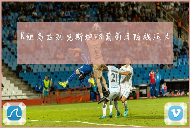 K组乌兹别克斯坦vs葡萄牙防线压力