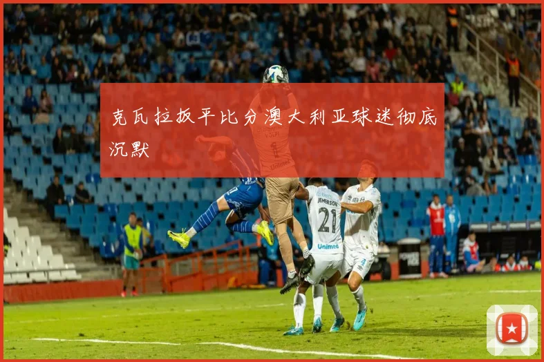 克瓦拉扳平比分澳大利亚球迷彻底沉默