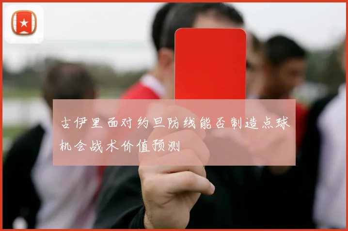 古伊里面对约旦防线能否制造点球机会战术价值预测
