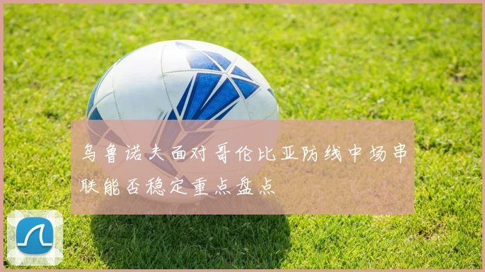 乌鲁诺夫面对哥伦比亚防线中场串联能否稳定重点盘点