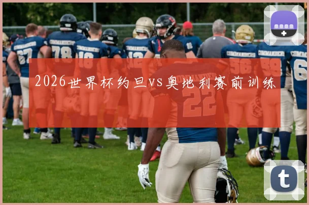 2026世界杯约旦vs奥地利赛前训练